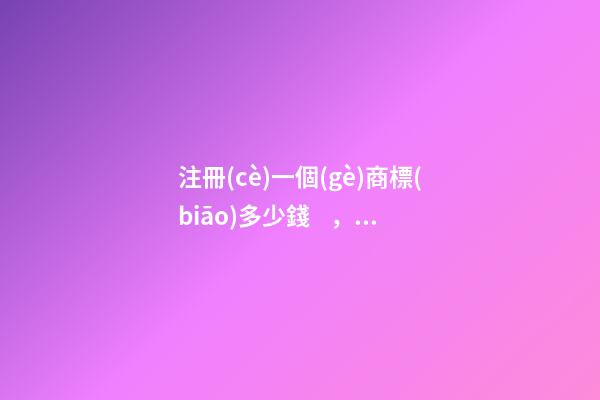 注冊(cè)一個(gè)商標(biāo)多少錢，商標(biāo)名稱絕佳推薦！